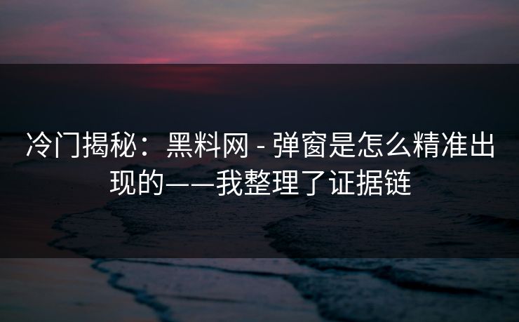 冷门揭秘:黑料网 - 弹窗是怎么精准出现的——我整理了证据链 冷门揭秘:黑料网 - 弹窗是怎么精准出现的——我整理了证据链