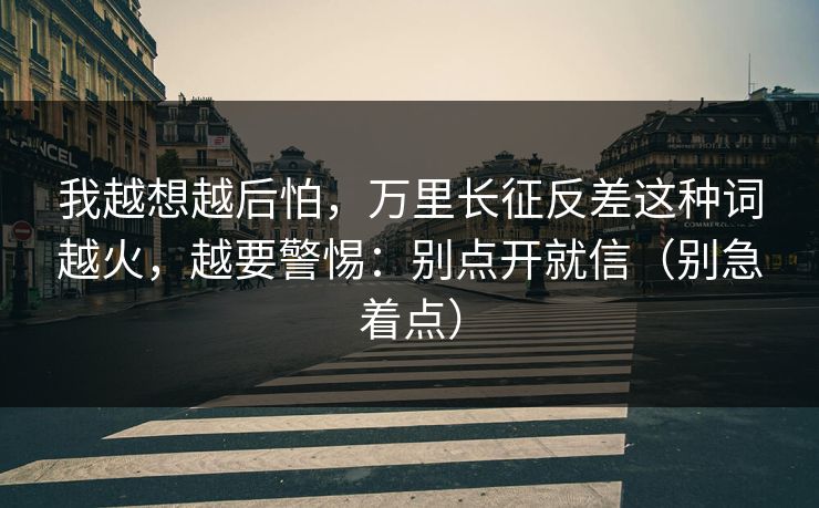 我越想越后怕,万里长征反差这种词越火,越要警惕:别点开就信(别急着点) 我越想越后怕,万里长征反差这种词越火,越要警惕:别点开就信(别急着点)