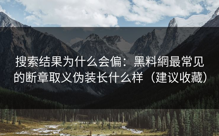 搜索结果为什么会偏:黑料網最常见的断章取义伪装长什么样(建议收藏) 搜索结果为什么会偏:黑料網最常见的断章取义伪装长什么样(建议收藏)