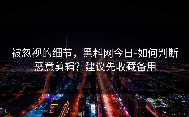 被忽视的细节，黑料网今日-如何判断恶意剪辑？建议先收藏备用