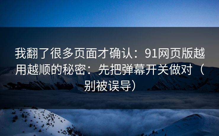 我翻了很多页面才确认：91网页版越用越顺的秘密：先把弹幕开关做对（别被误导）