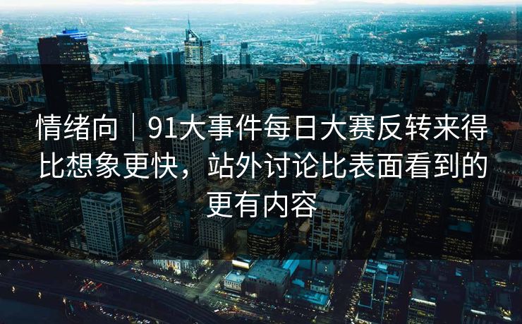 情绪向｜91大事件每日大赛反转来得比想象更快，站外讨论比表面看到的更有内容