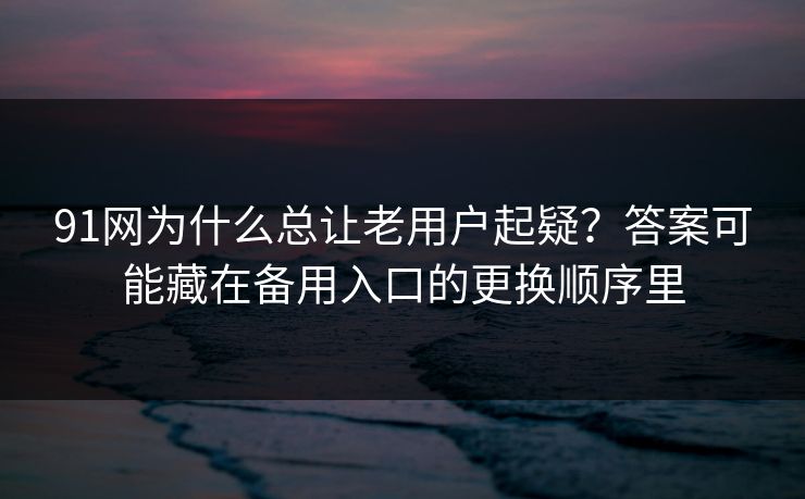 91网为什么总让老用户起疑?答案可能藏在备用入口的更换顺序里 91网为什么总让老用户起疑?答案可能藏在备用入口的更换顺序里