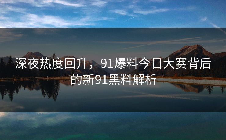 深夜热度回升，91爆料今日大赛背后的新91黑料解析