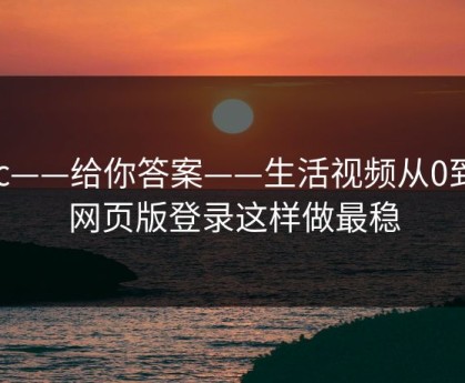 17c——给你答案——生活视频从0到1：网页版登录这样做最稳